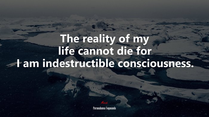 The reality of my life cannot die for I am indestructible consciousness. | Paramahansa Yogananda quote