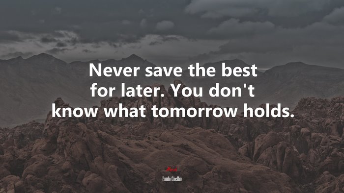 Never save the best for later. You don’t know what tomorrow holds. | Paulo Coelho quote