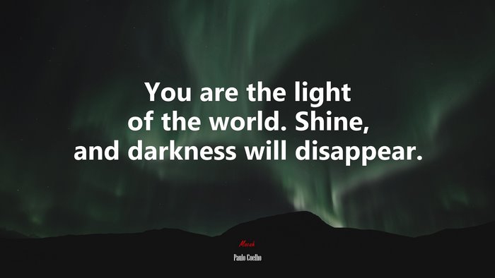 You are the light of the world. Shine, and darkness will disappear. | Paulo Coelho quote