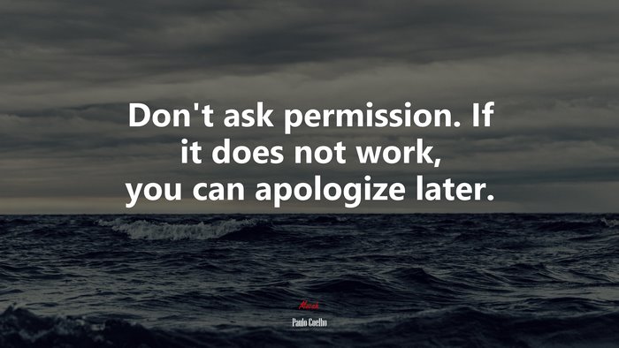 Don’t ask permission. If it does not work, you can apologize later. | Paulo Coelho quote