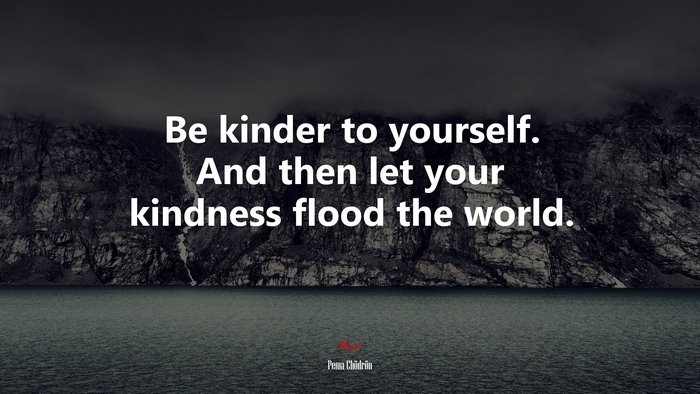 Be kinder to yourself. And then let your kindness flood the world. | Pema Chödrön quote