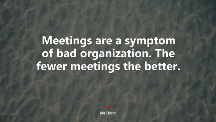 Meetings are a symptom of bad organization. The fewer meetings the better. | Peter F. Drucker quote