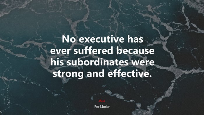 No executive has ever suffered because his subordinates were strong and effective. | Peter F. Drucker quote