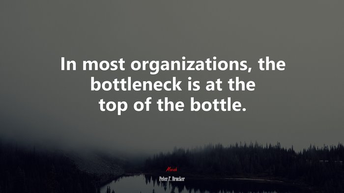 In most organizations, the bottleneck is at the top of the bottle. | Peter F. Drucker quote