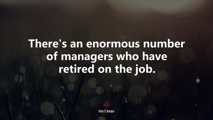 There’s an enormous number of managers who have retired on the job. | Peter F. Drucker quote