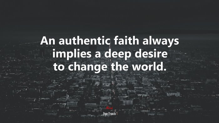 An authentic faith always implies a deep desire to change the world. | Pope Francis quote