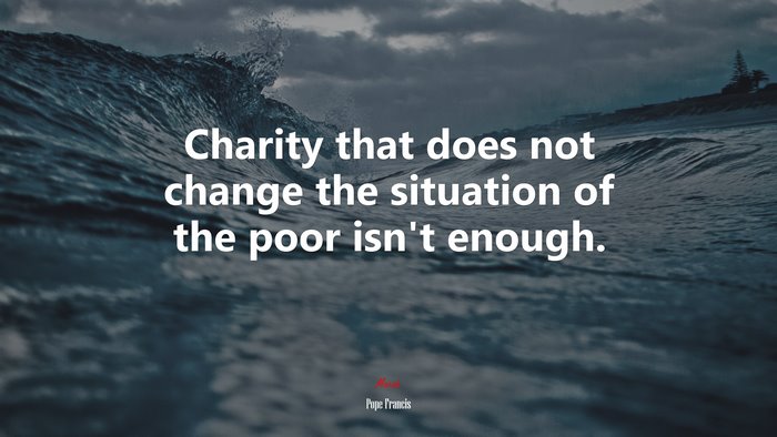 Charity that does not change the situation of the poor isn’t enough. | Pope Francis quote