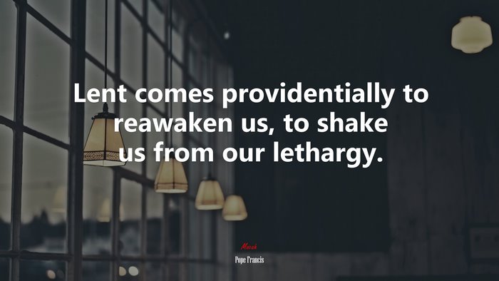 Lent comes providentially to reawaken us, to shake us from our lethargy. | Pope Francis quote