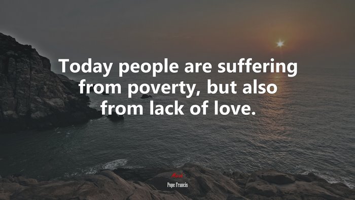 Today people are suffering from poverty, but also from lack of love. | Pope Francis quote