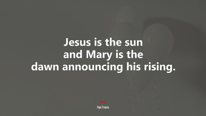 Jesus is the sun and Mary is the dawn announcing his rising. | Pope Francis quote