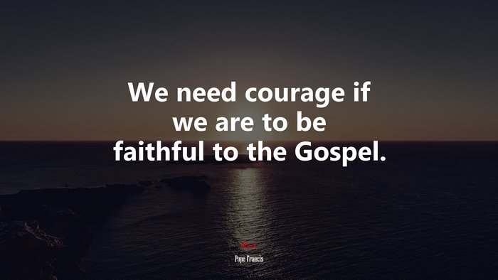We need courage if we are to be faithful to the Gospel. | Pope Francis quote
