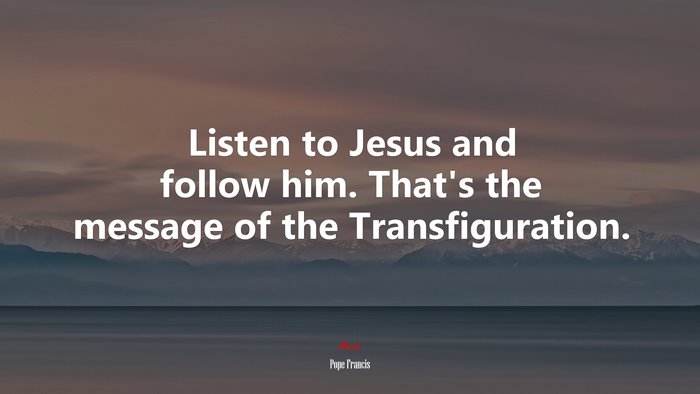 Listen to Jesus and follow him. That’s the message of the Transfiguration. | Pope Francis quote