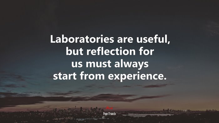 Laboratories are useful, but reflection for us must always start from experience. | Pope Francis quote
