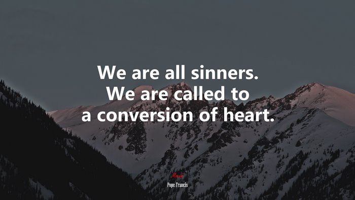 We are all sinners. We are called to a conversion of heart. | Pope Francis quote