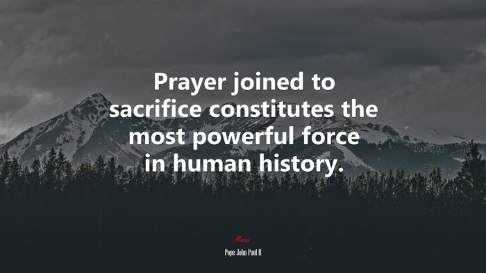 Prayer joined to sacrifice constitutes the most powerful force in human history. | Pope John Paul II quote