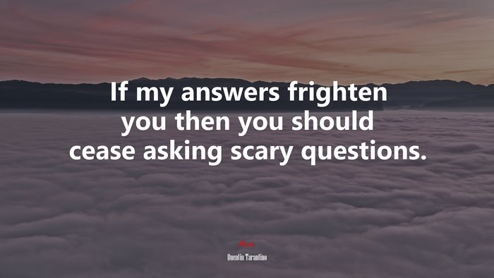 If my answers frighten you then you should cease asking scary questions. | Quentin Tarantino quote