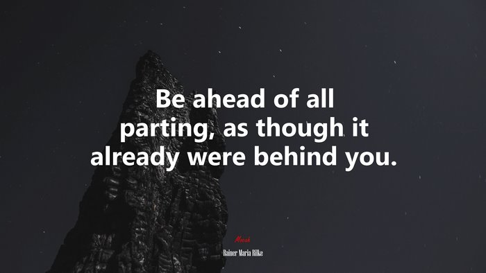 Be ahead of all parting, as though it already were behind you. | Rainer Maria Rilke quote