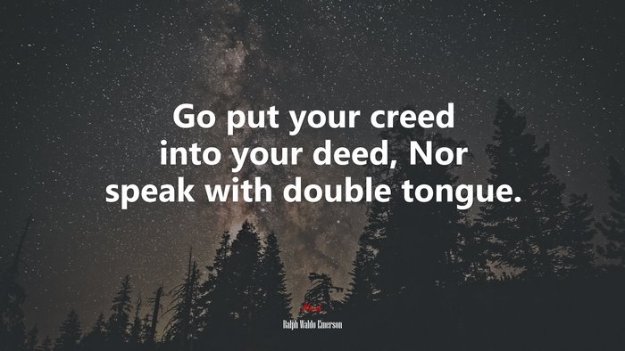Go put your creed into your deed, Nor speak with double tongue. | Ralph Waldo Emerson quote