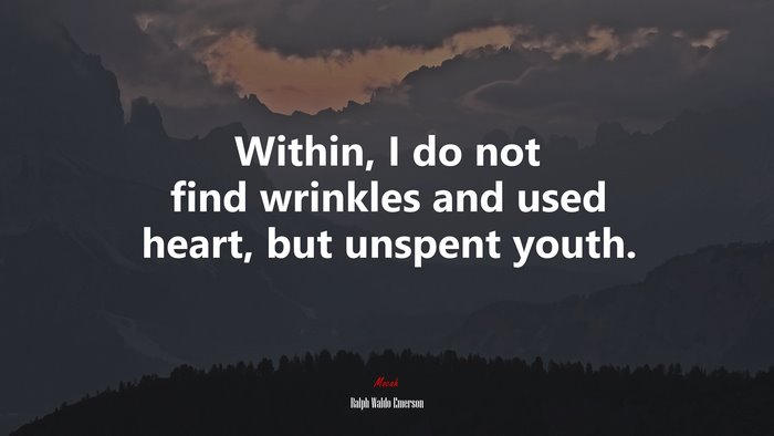 Within, I do not find wrinkles and used heart, but unspent youth. | Ralph Waldo Emerson quote
