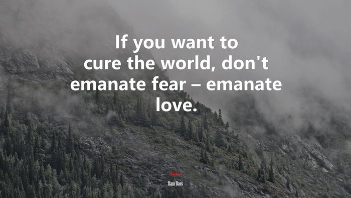 If you want to cure the world, don’t emanate fear – emanate love. | Ram Dass quote