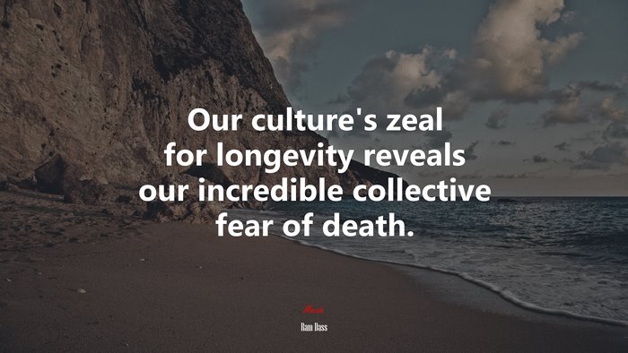 Our culture’s zeal for longevity reveals our incredible collective fear of death. | Ram Dass quote