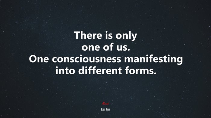 There is only one of us. One consciousness manifesting into different forms. | Ram Dass quote