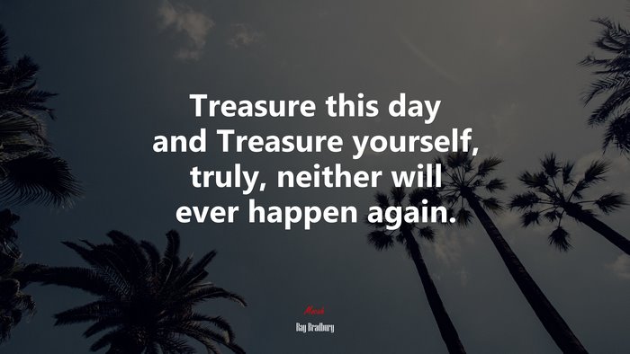 Treasure this day and Treasure yourself, truly, neither will ever happen again. | Ray Bradbury quote