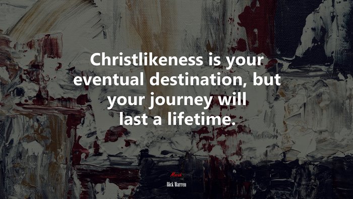 Christlikeness is your eventual destination, but your journey will last a lifetime. | Rick Warren quote