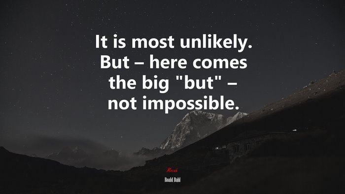 It is most unlikely. But – here comes the big “but” – not impossible. | Roald Dahl quote