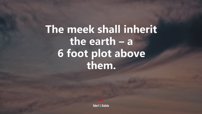 The meek shall inherit the earth – a 6 foot plot above them. | Robert A. Heinlein quote