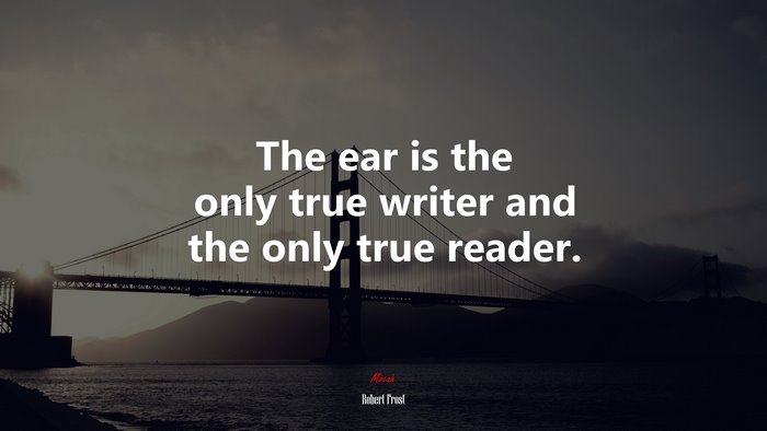 The ear is the only true writer and the only true reader. | Robert Frost quote