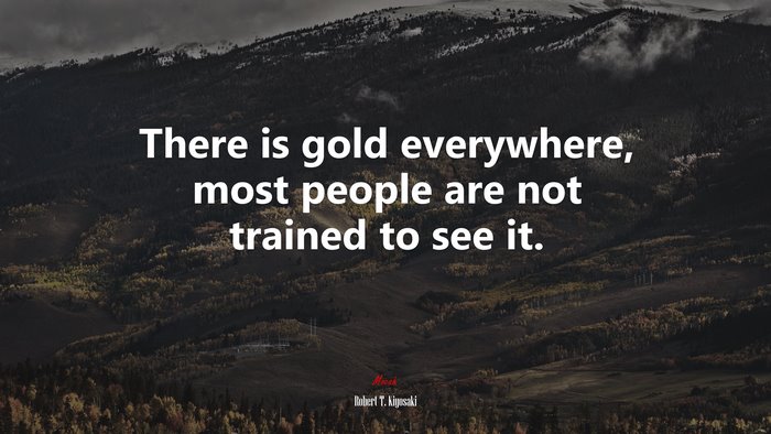 There is gold everywhere, most people are not trained to see it. | Robert T. Kiyosaki quote