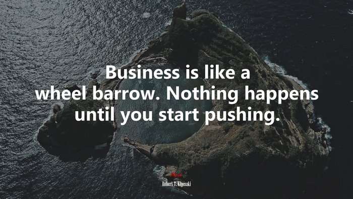 Business is like a wheel barrow. Nothing happens until you start pushing. | Robert T. Kiyosaki quote