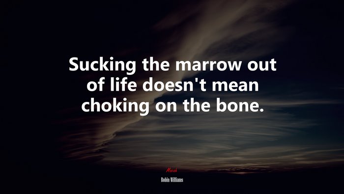 Sucking the marrow out of life doesn’t mean choking on the bone. | Robin Williams quote
