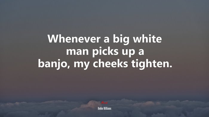 Whenever a big white man picks up a banjo, my cheeks tighten. | Robin Williams quote