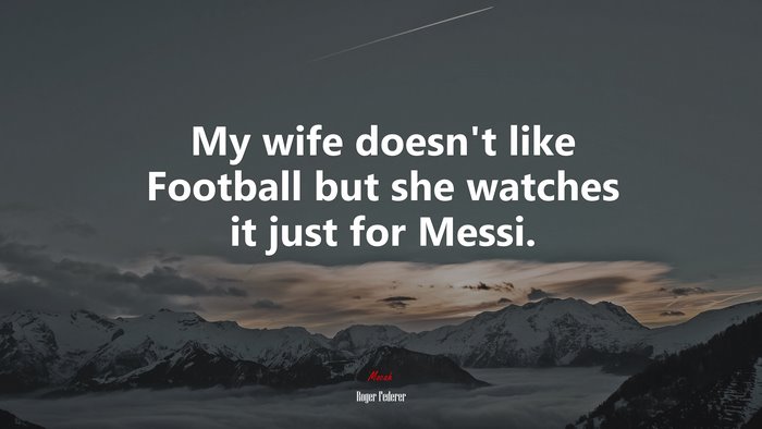 My wife doesn’t like Football but she watches it just for Messi. | Roger Federer quote