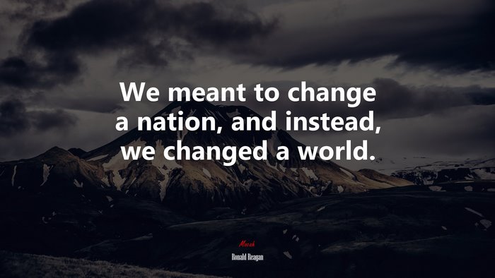 We meant to change a nation, and instead, we changed a world. | Ronald Reagan quote
