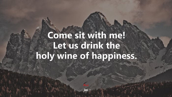 Come sit with me! Let us drink the holy wine of happiness. | Rumi quote