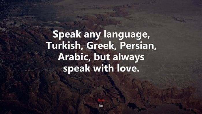 Speak any language, Turkish, Greek, Persian, Arabic, but always speak with love. | Rumi quote