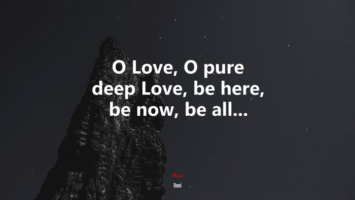 O Love, O pure deep Love, be here, be now, be all... | Rumi quote