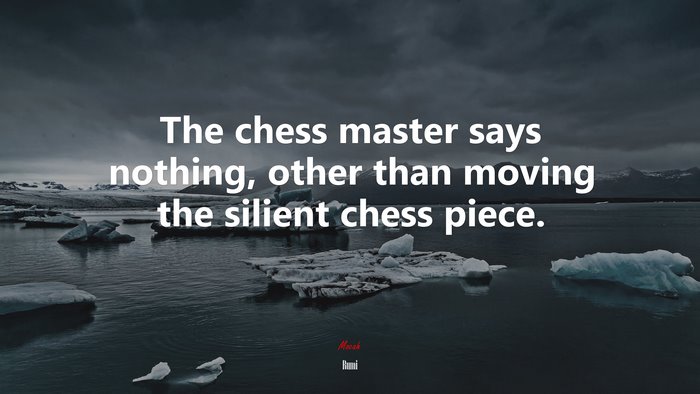 The chess master says nothing, other than moving the silient chess piece. | Rumi quote