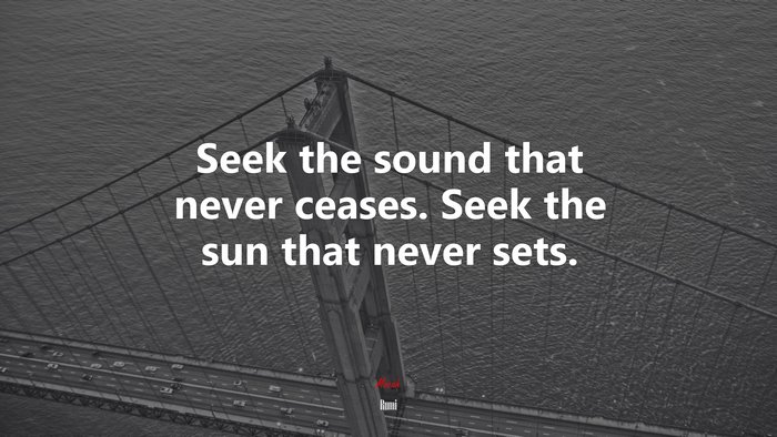 Seek the sound that never ceases. Seek the sun that never sets. | Rumi quote