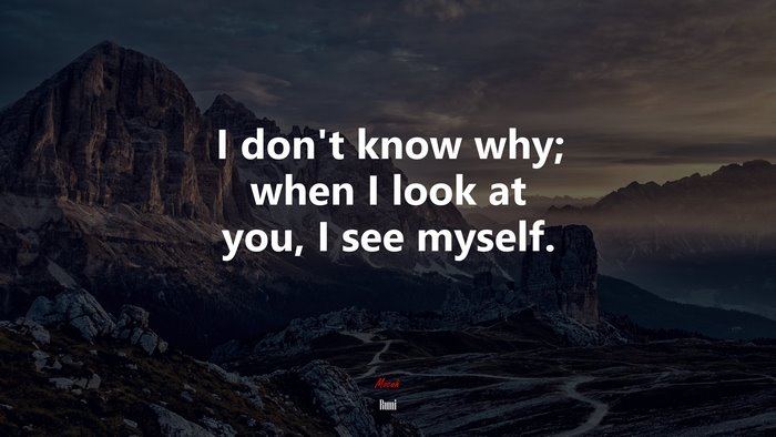 I don’t know why; when I look at you, I see myself. | Rumi quote