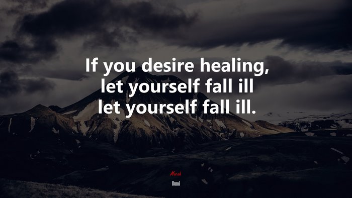 If you desire healing, let yourself fall ill let yourself fall ill. | Rumi quote