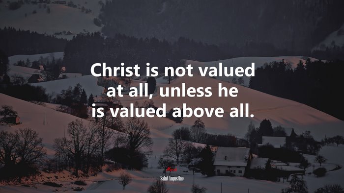 Christ is not valued at all, unless he is valued above all. | Saint Augustine quote