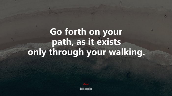 Go forth on your path, as it exists only through your walking. | Saint Augustine quote