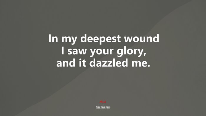 In my deepest wound I saw your glory, and it dazzled me. | Saint Augustine quote