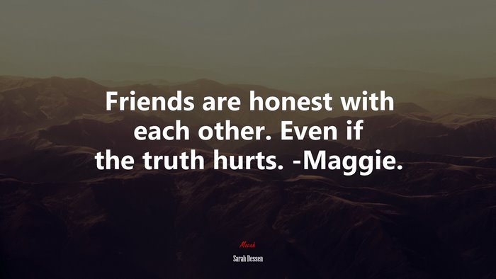 Friends are honest with each other. Even if the truth hurts. -Maggie. | Sarah Dessen quote