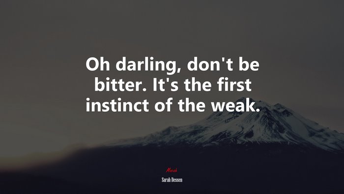 Oh darling, don’t be bitter. It’s the first instinct of the weak. | Sarah Dessen quote