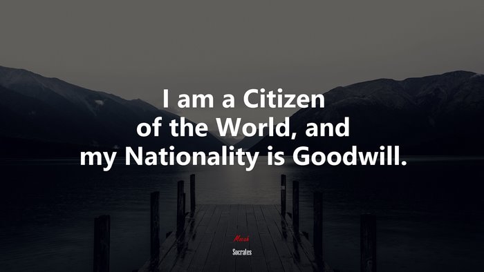 I am a Citizen of the World, and my Nationality is Goodwill. | Socrates quote